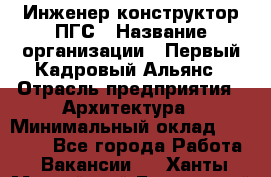 Инженер-конструктор ПГС › Название организации ­ Первый Кадровый Альянс › Отрасль предприятия ­ Архитектура › Минимальный оклад ­ 40 000 - Все города Работа » Вакансии   . Ханты-Мансийский,Белоярский г.